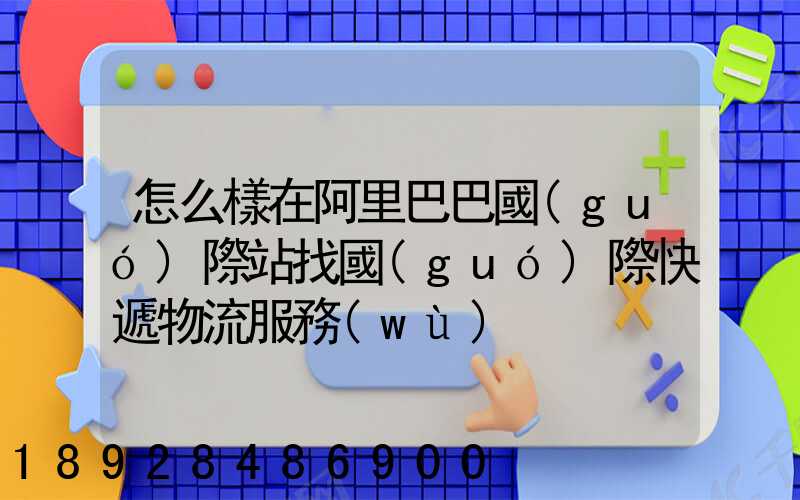 怎么樣在阿里巴巴國(guó)際站找國(guó)際快遞物流服務(wù)
