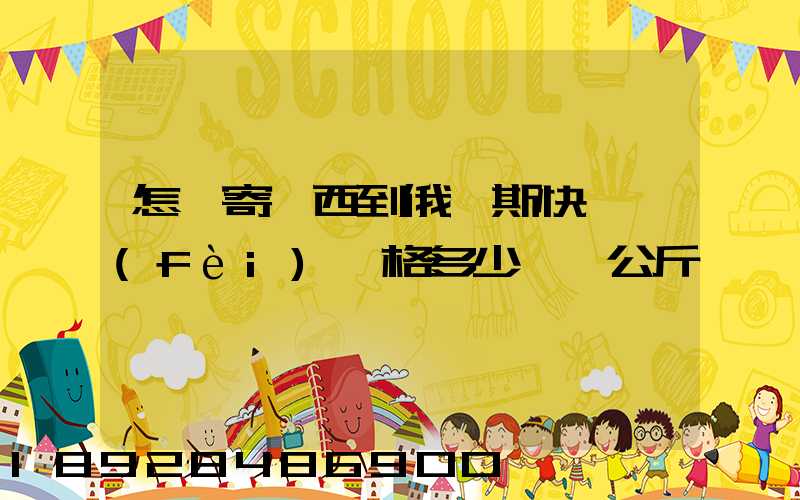 怎樣寄東西到俄羅斯快遞費(fèi)價格多少錢一公斤
