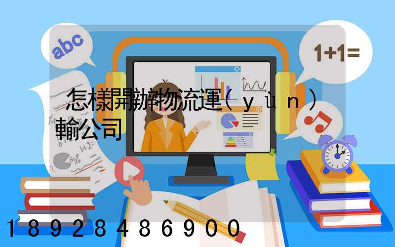 怎樣開辦物流運(yùn)輸公司