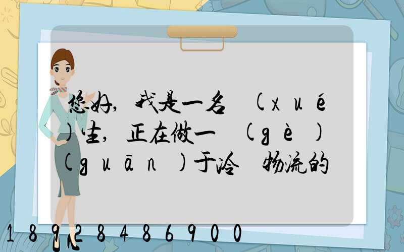 您好,我是一名學(xué)生,正在做一個(gè)關(guān)于冷鏈物流的調(diào)研,希望能從你那獲得...