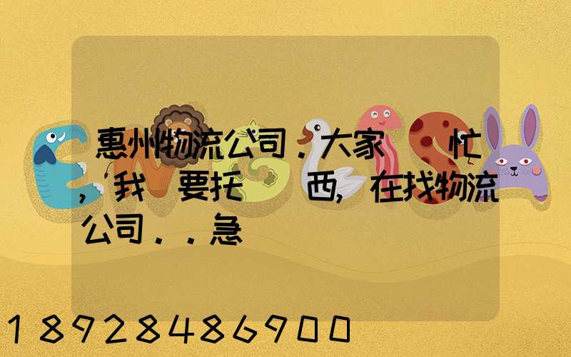 惠州物流公司。大家幫幫忙,我廠要托運東西,在找物流公司。。急