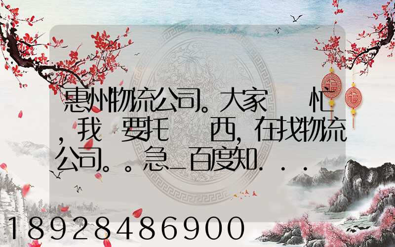 惠州物流公司。大家幫幫忙,我廠要托運東西,在找物流公司。。急_百度知...