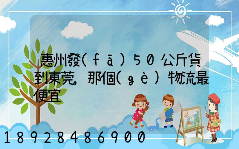 惠州發(fā)50公斤貨到東莞,那個(gè)物流最便宜