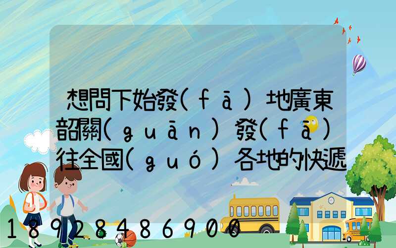 想問下始發(fā)地廣東韶關(guān)發(fā)往全國(guó)各地的快遞價(jià)格表,要圓通、韻達(dá)、申通...
