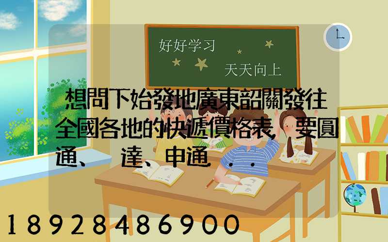想問下始發地廣東韶關發往全國各地的快遞價格表,要圓通、韻達、申通...