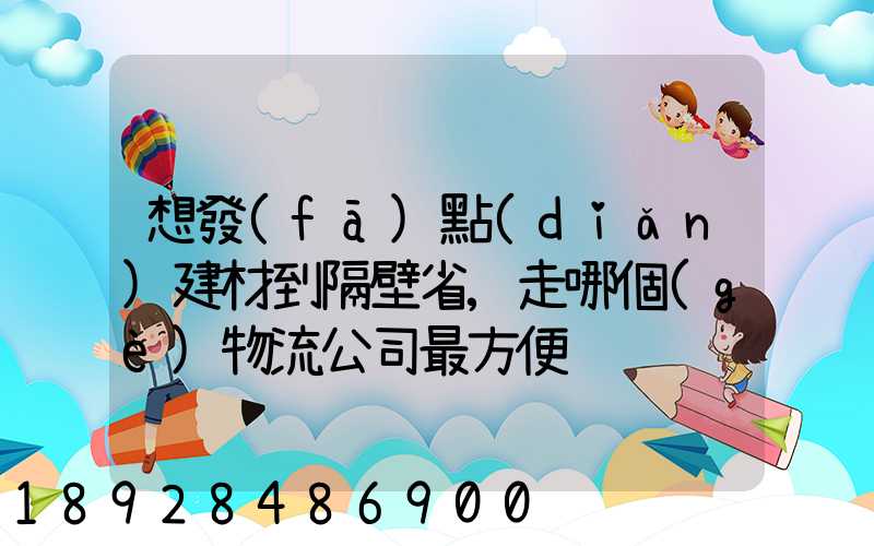 想發(fā)點(diǎn)建材到隔壁省,走哪個(gè)物流公司最方便