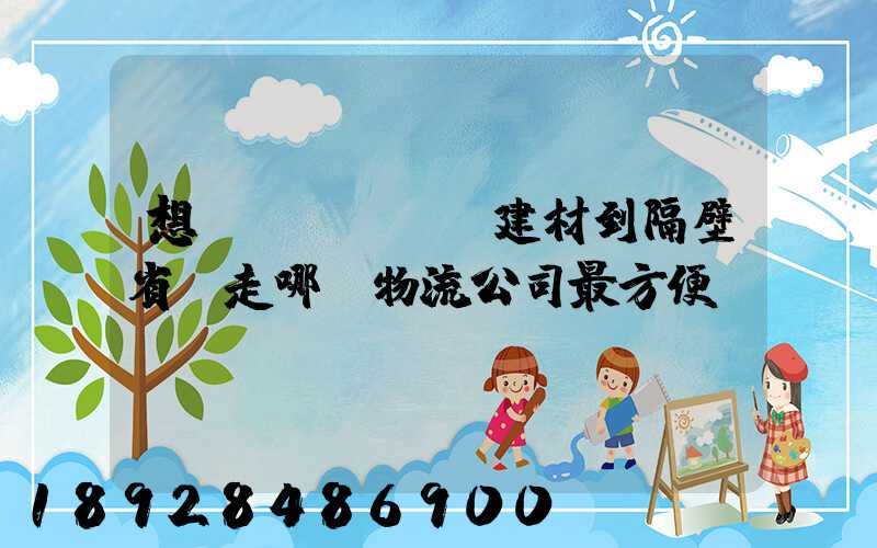 想發(fā)點建材到隔壁省,走哪個物流公司最方便