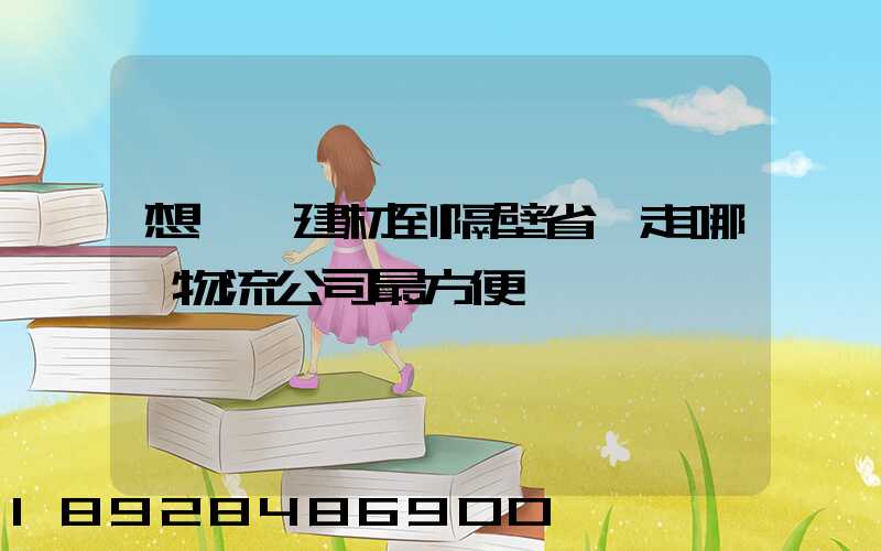 想發點建材到隔壁省,走哪個物流公司最方便