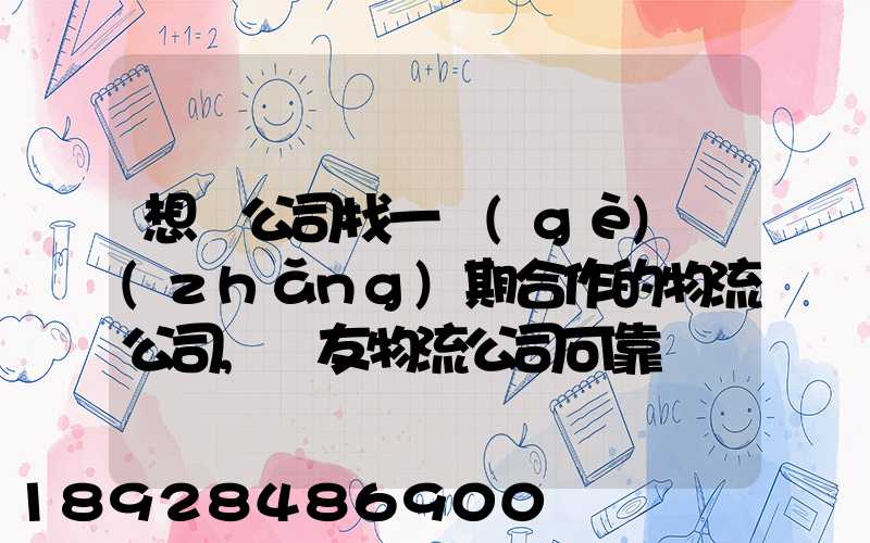 想給公司找一個(gè)長(zhǎng)期合作的物流公司,順友物流公司可靠嗎