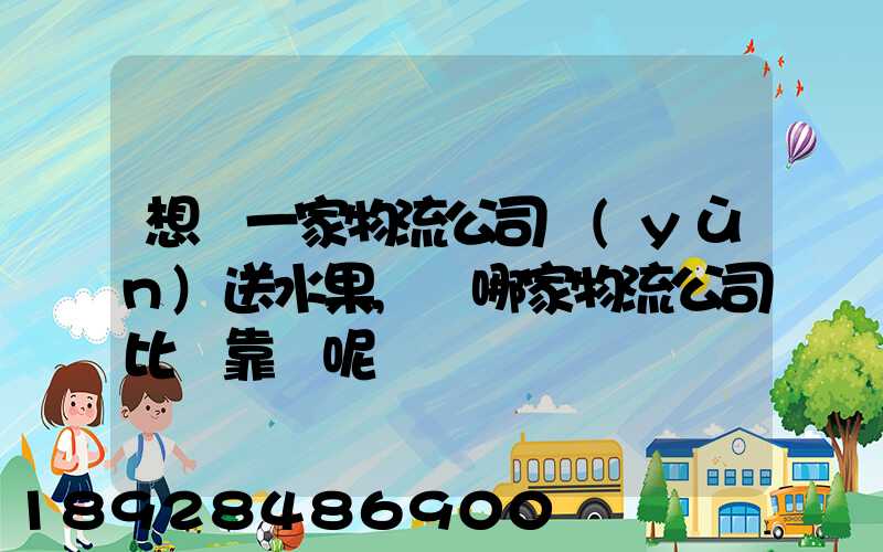 想選一家物流公司運(yùn)送水果,選哪家物流公司比較靠譜呢