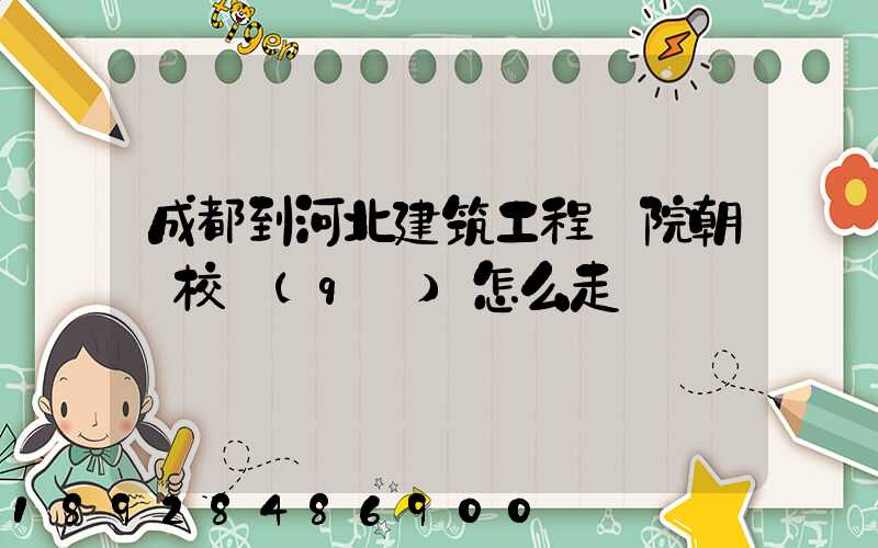 成都到河北建筑工程學院朝陽校區(qū)怎么走