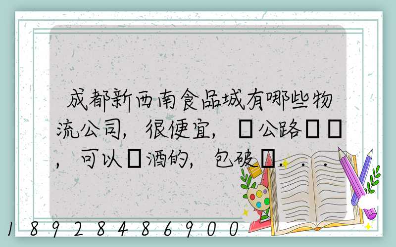 成都新西南食品城有哪些物流公司,很便宜,發公路貨運,可以發酒的,包破損...