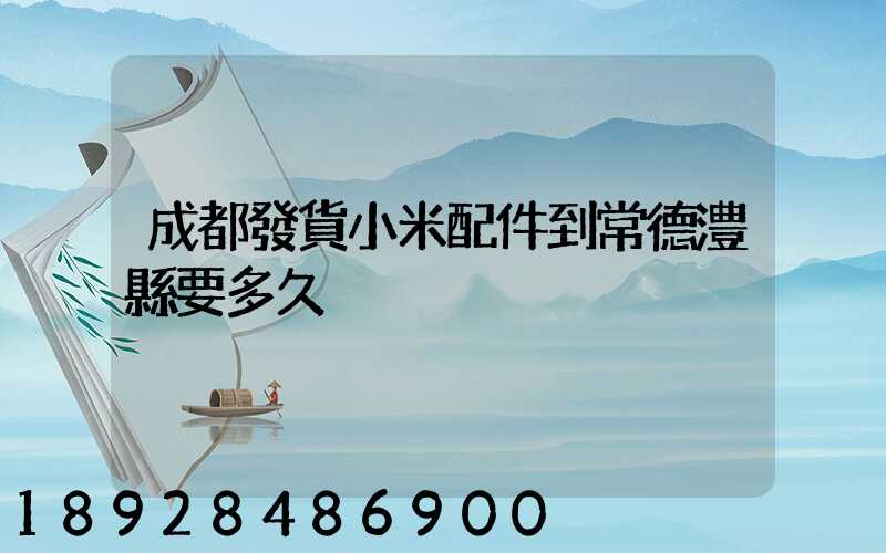 成都發貨小米配件到常德澧縣要多久