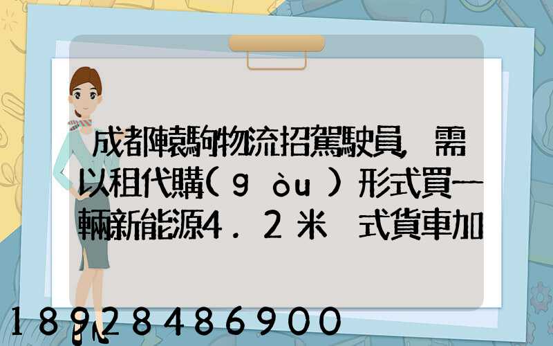成都轅駒物流招駕駛員,需以租代購(gòu)形式買一輛新能源4.2米廂式貨車加盟...