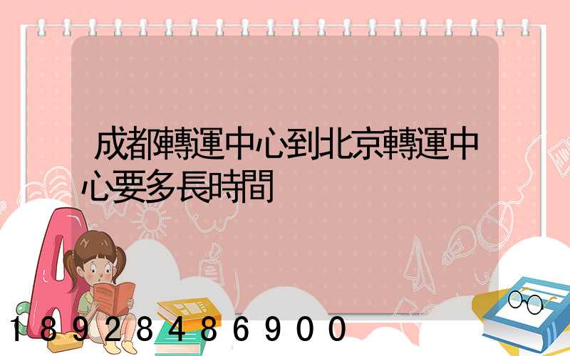 成都轉運中心到北京轉運中心要多長時間