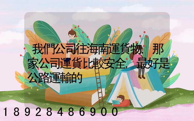 我們公司往海南運貨物,那家公司運貨比較安全,最好是公路運輸的