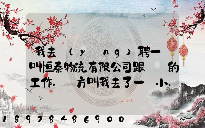 我去應(yīng)聘一個叫恒泰物流有限公司跟單員的工作,對方叫我去了一個小...