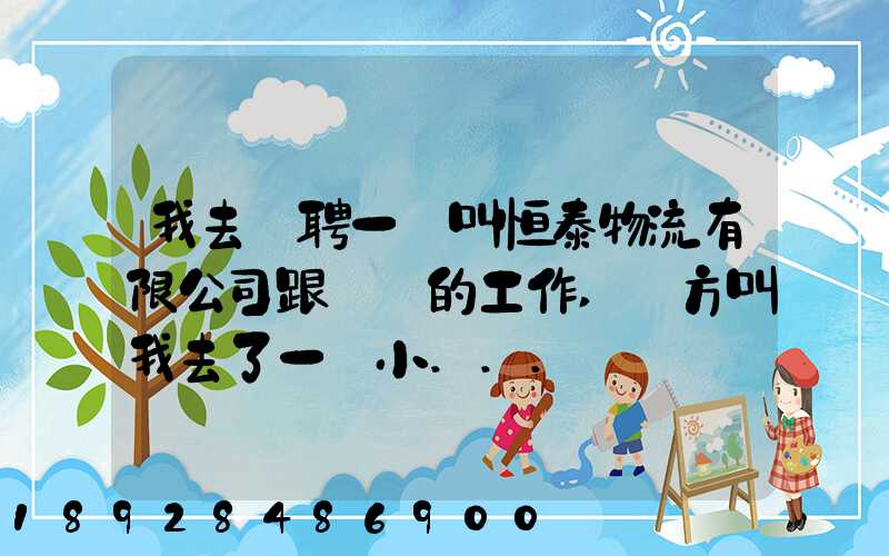 我去應聘一個叫恒泰物流有限公司跟單員的工作,對方叫我去了一個小...