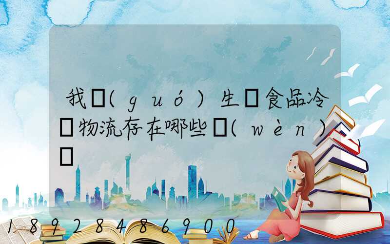 我國(guó)生鮮食品冷鏈物流存在哪些問(wèn)題