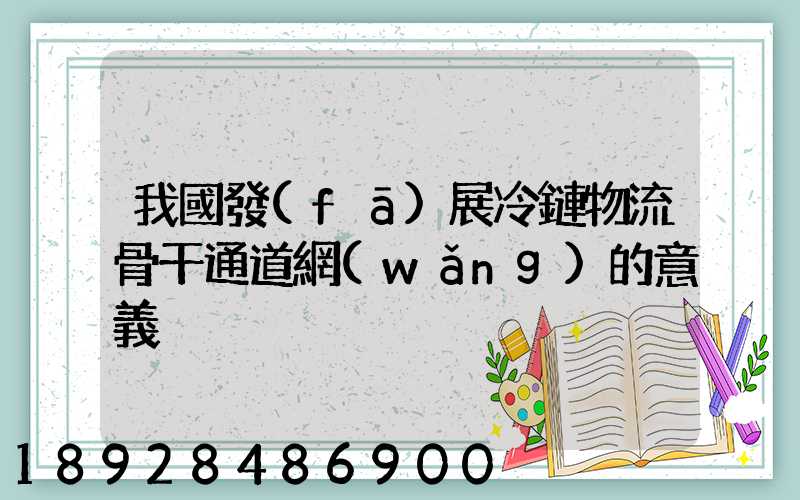 我國發(fā)展冷鏈物流骨干通道網(wǎng)的意義