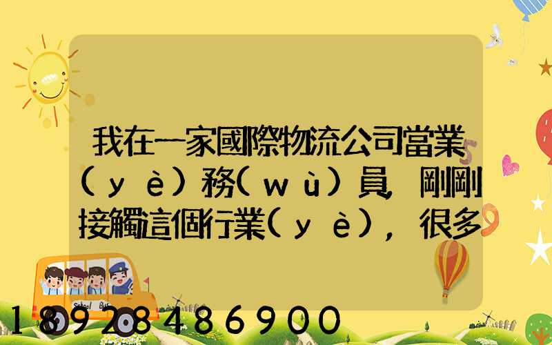 我在一家國際物流公司當業(yè)務(wù)員,剛剛接觸這個行業(yè),很多不懂,比如怎樣...