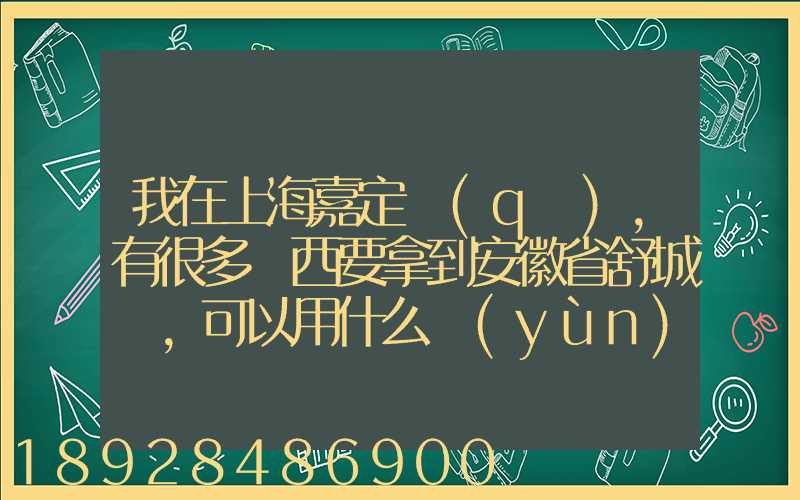 我在上海嘉定區(qū),有很多東西要拿到安徽省舒城縣,可以用什么運(yùn)輸方式
