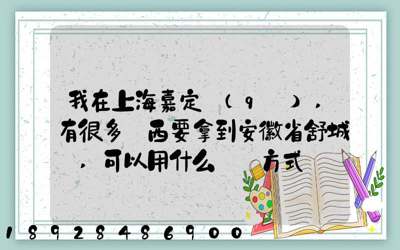 我在上海嘉定區(qū),有很多東西要拿到安徽省舒城縣,可以用什么運輸方式