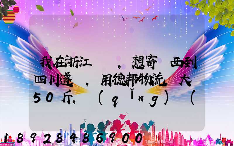 我在浙江紹興,想寄東西到四川遂寧,用德邦物流,大約50斤,請(qǐng)問(wèn)大概要多少...