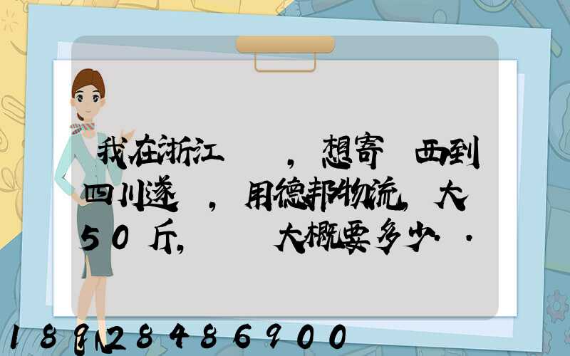 我在浙江紹興,想寄東西到四川遂寧,用德邦物流,大約50斤,請問大概要多少...