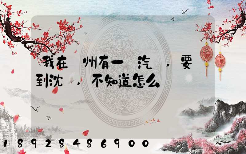 我在蘇州有一輛汽車,要運到沈陽,不知道怎么運