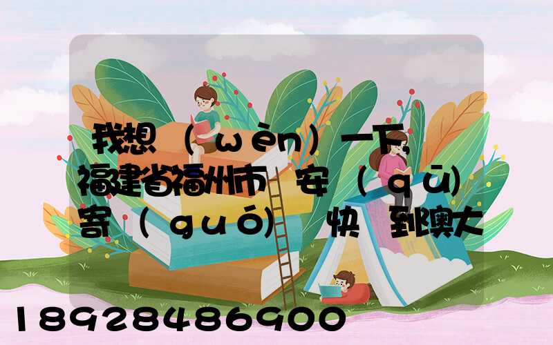 我想問(wèn)一下,從福建省福州市晉安區(qū)寄國(guó)際快遞到澳大利亞的悉尼,有...