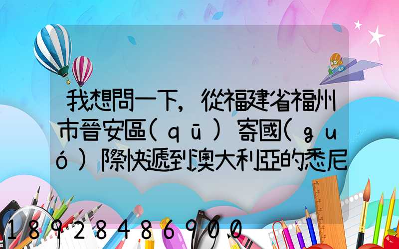 我想問一下,從福建省福州市晉安區(qū)寄國(guó)際快遞到澳大利亞的悉尼,有...