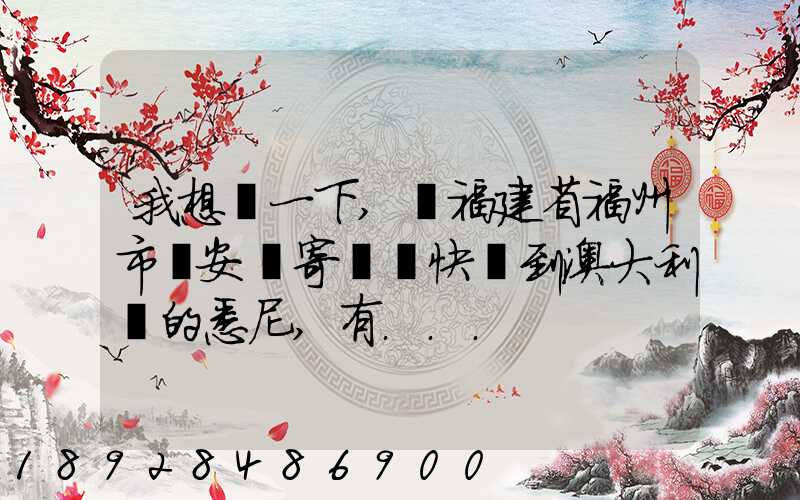 我想問一下,從福建省福州市晉安區寄國際快遞到澳大利亞的悉尼,有...