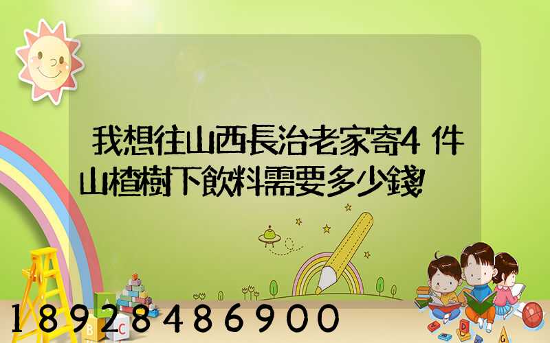 我想往山西長治老家寄4件山楂樹下飲料需要多少錢!