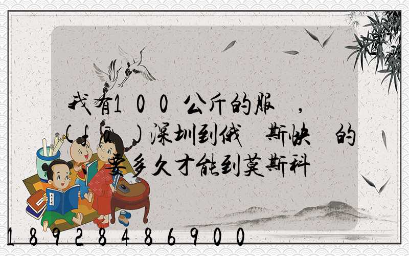 我有100公斤的服裝,發(fā)深圳到俄羅斯快遞的話、要多久才能到莫斯科