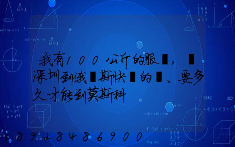 我有100公斤的服裝,發深圳到俄羅斯快遞的話、要多久才能到莫斯科