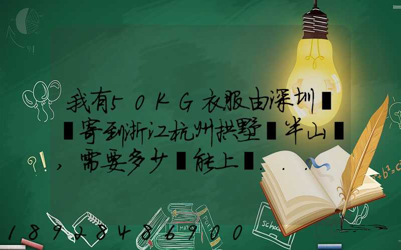 我有50KG衣服由深圳觀瀾寄到浙江杭州拱墅區半山鎮,需要多少錢能上門...