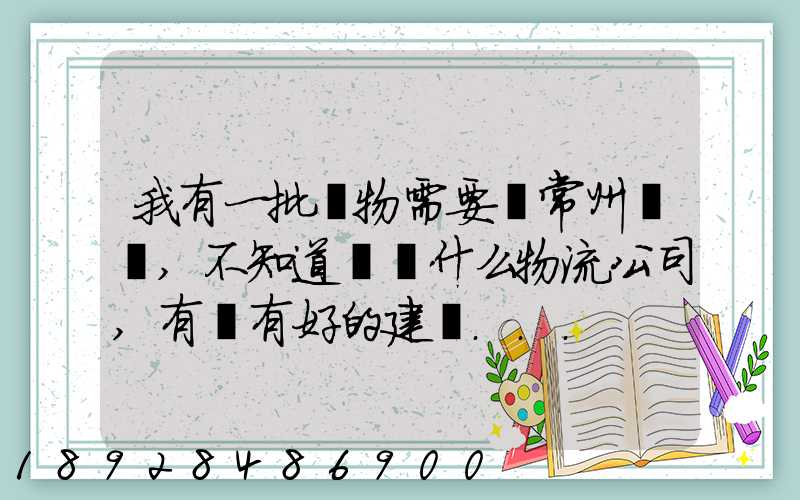 我有一批貨物需要從常州運輸,不知道選擇什么物流公司,有誰有好的建議...