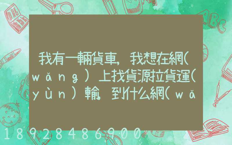 我有一輛貨車,我想在網(wǎng)上找貨源拉貨運(yùn)輸,到什么網(wǎng)站最好