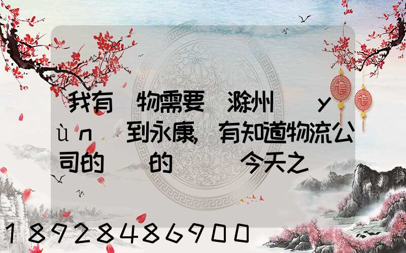 我有貨物需要從滁州運(yùn)到永康,有知道物流公司的電話的嗎謝謝今天之內(nèi)要...