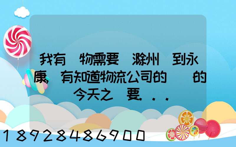 我有貨物需要從滁州運到永康,有知道物流公司的電話的嗎謝謝今天之內要...