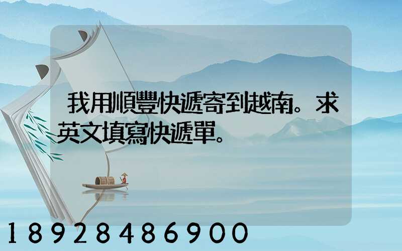 我用順豐快遞寄到越南。求英文填寫快遞單。