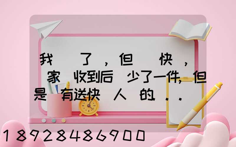 我發齊了貨,但經過快遞,買家簽收到后說少了一件,但是沒有送快遞人員的...