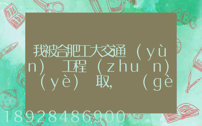 我被合肥工大交通運(yùn)輸工程專(zhuān)業(yè)錄取,這個(gè)專(zhuān)業(yè)咋樣就業(yè)前景好不適合...