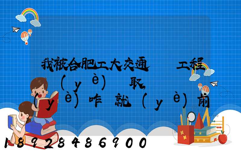 我被合肥工大交通運輸工程專業(yè)錄取,這個專業(yè)咋樣就業(yè)前景好不適合...