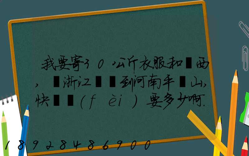 我要寄30公斤衣服和東西,從浙江義烏到河南平頂山,快遞費(fèi)要多少啊...