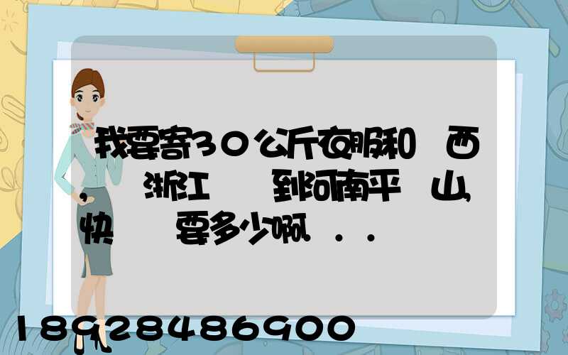 我要寄30公斤衣服和東西,從浙江義烏到河南平頂山,快遞費要多少啊...