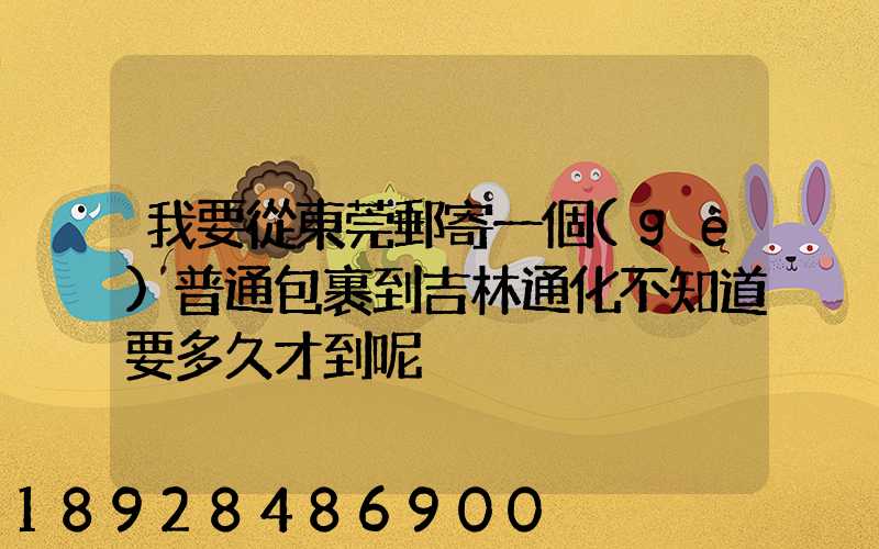 我要從東莞郵寄一個(gè)普通包裹到吉林通化不知道要多久才到呢