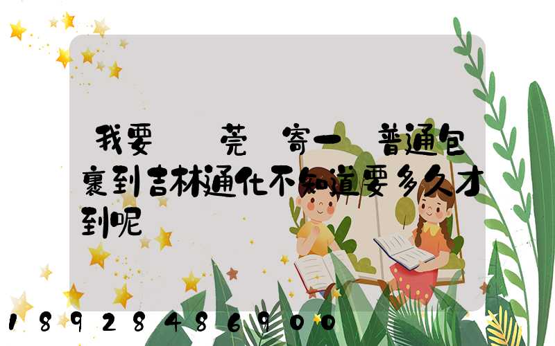 我要從東莞郵寄一個普通包裹到吉林通化不知道要多久才到呢
