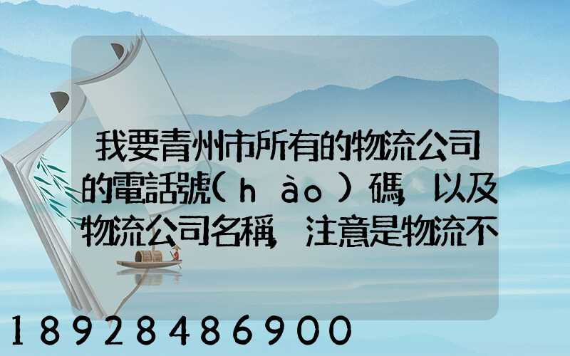 我要青州市所有的物流公司的電話號(hào)碼,以及物流公司名稱,注意是物流不...